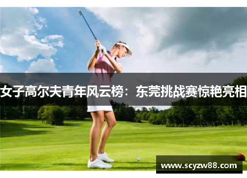 女子高尔夫青年风云榜：东莞挑战赛惊艳亮相