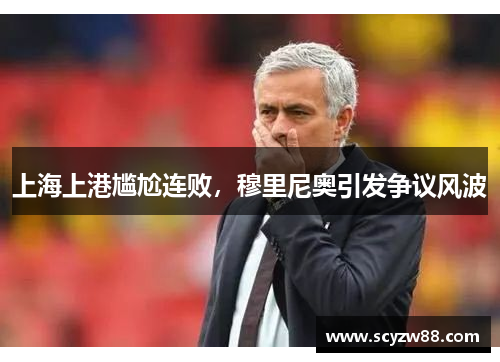 上海上港尴尬连败，穆里尼奥引发争议风波